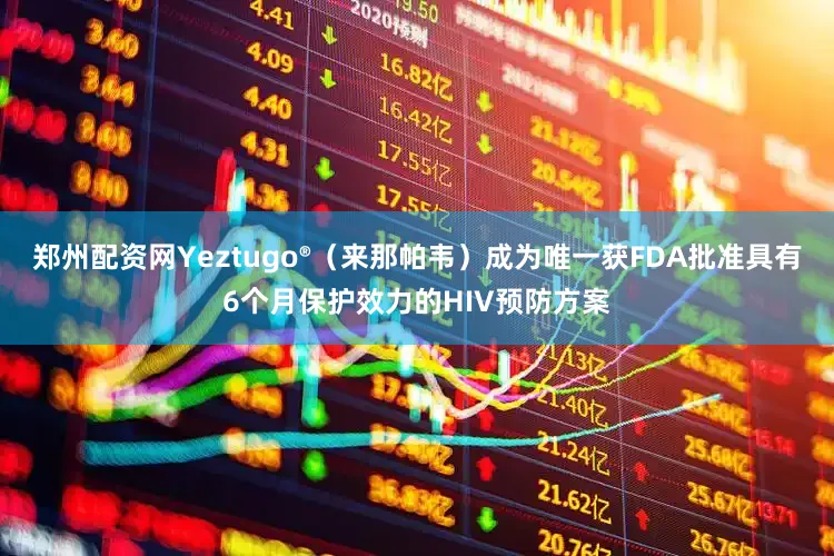 郑州配资网Yeztugo®（来那帕韦）成为唯一获FDA批准具有6个月保护效力的HIV预防方案