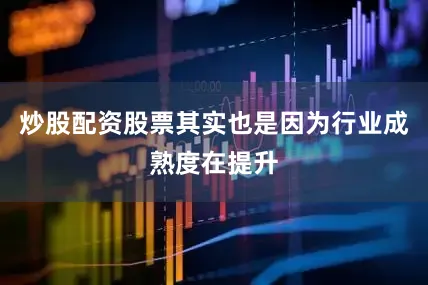 炒股配资股票其实也是因为行业成熟度在提升