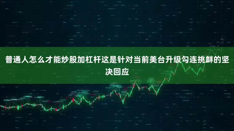 普通人怎么才能炒股加杠杆这是针对当前美台升级勾连挑衅的坚决回应