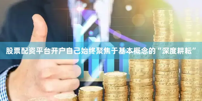 股票配资平台开户自己始终聚焦于基本概念的“深度耕耘”