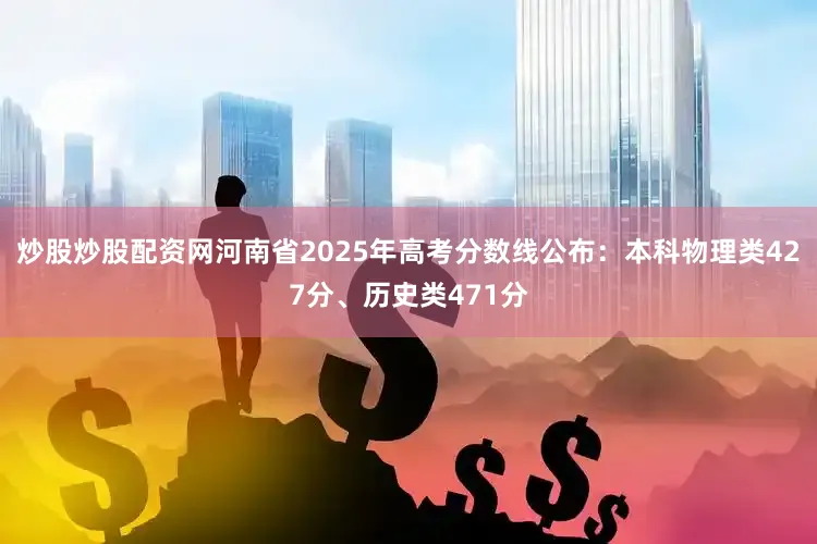 炒股炒股配资网河南省2025年高考分数线公布：本科物理类427分、历史类471分
