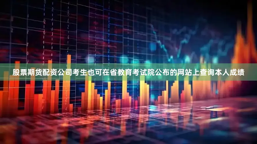 股票期货配资公司考生也可在省教育考试院公布的网站上查询本人成绩