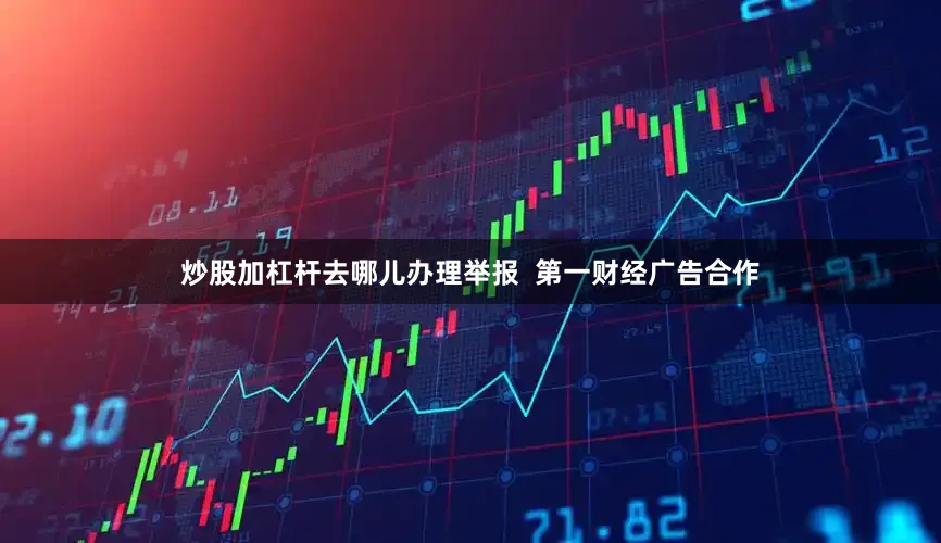 炒股加杠杆去哪儿办理举报  第一财经广告合作