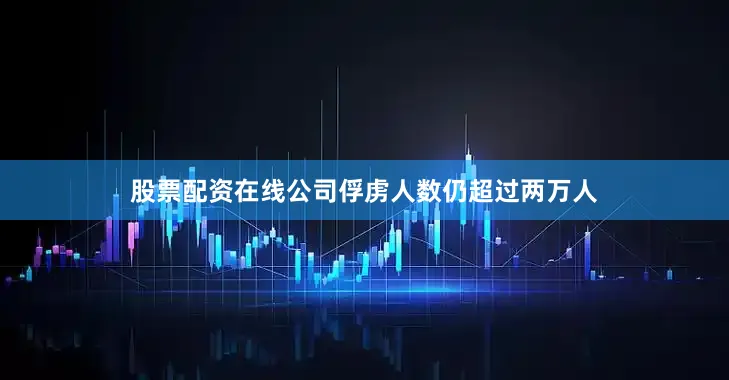 股票配资在线公司俘虏人数仍超过两万人