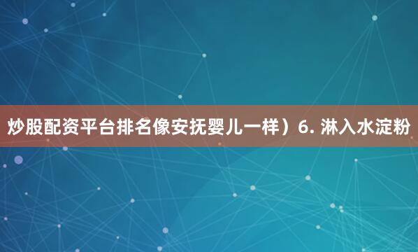 炒股配资平台排名像安抚婴儿一样）6. 淋入水淀粉