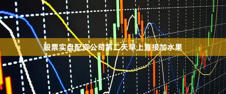 股票实盘配资公司第二天早上直接加水果