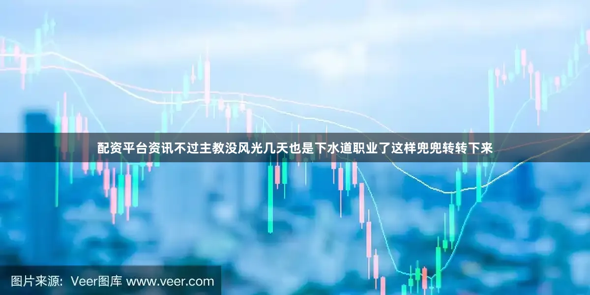 配资平台资讯不过主教没风光几天也是下水道职业了这样兜兜转转下来