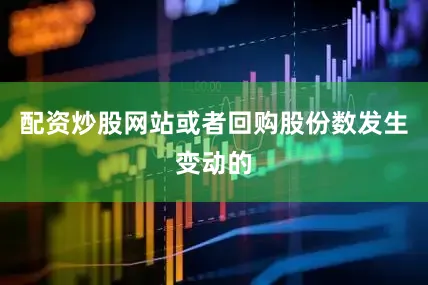 配资炒股网站或者回购股份数发生变动的