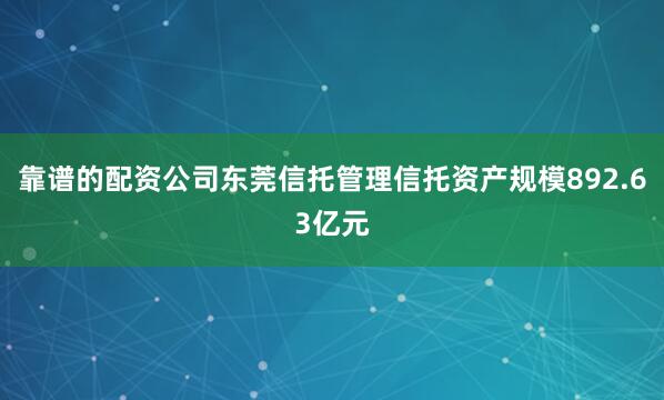 靠谱的配资公司东莞信托管理信托资产规模892.63亿元