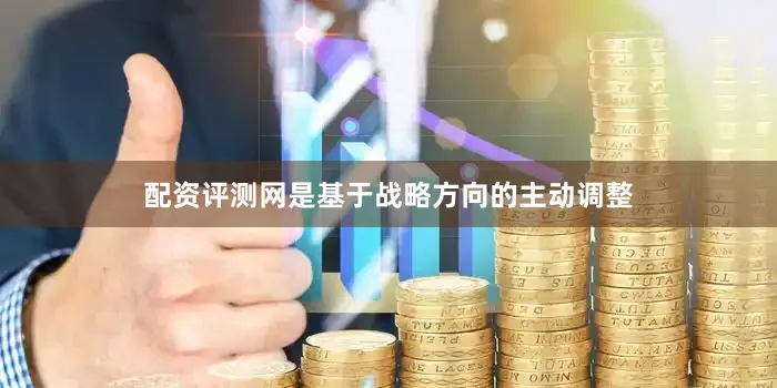 配资评测网是基于战略方向的主动调整