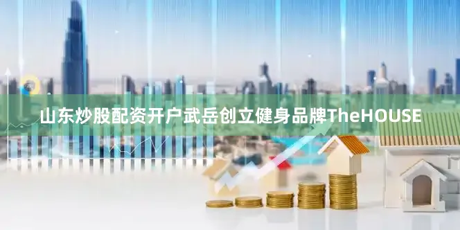 山东炒股配资开户武岳创立健身品牌TheHOUSE