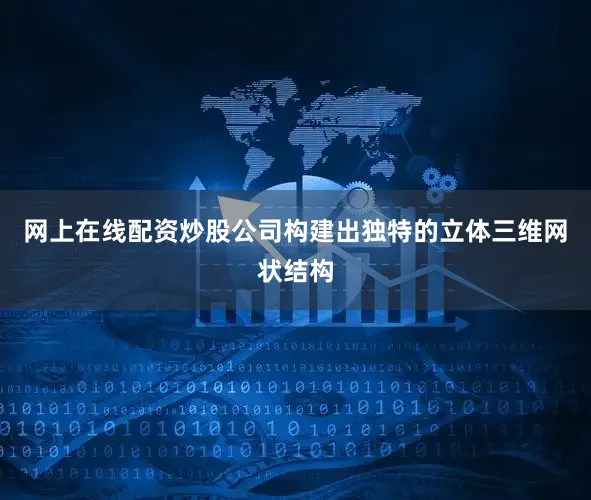 网上在线配资炒股公司构建出独特的立体三维网状结构
