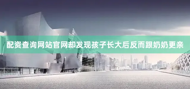 配资查询网站官网却发现孩子长大后反而跟奶奶更亲