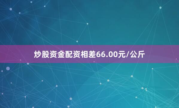 炒股资金配资相差66.00元/公斤