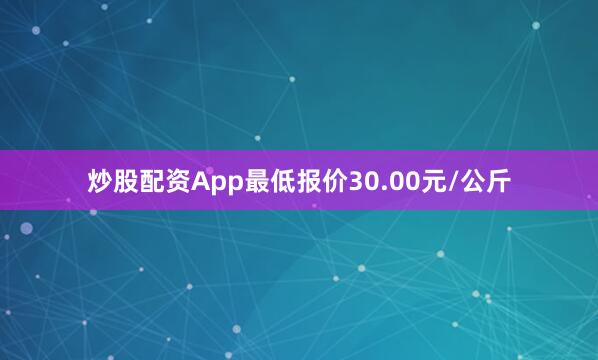 炒股配资App最低报价30.00元/公斤