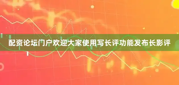 配资论坛门户欢迎大家使用写长评功能发布长影评