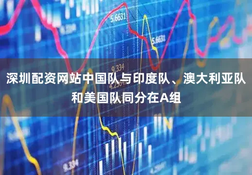 深圳配资网站中国队与印度队、澳大利亚队和美国队同分在A组