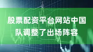 股票配资平台网站中国队调整了出场阵容