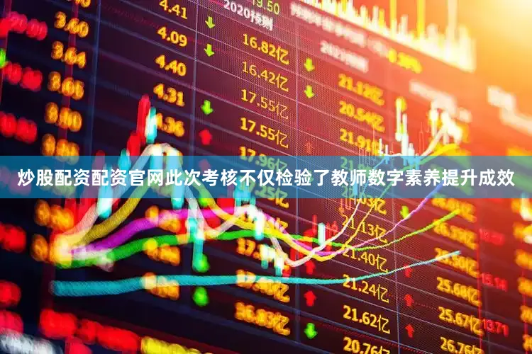 炒股配资配资官网此次考核不仅检验了教师数字素养提升成效
