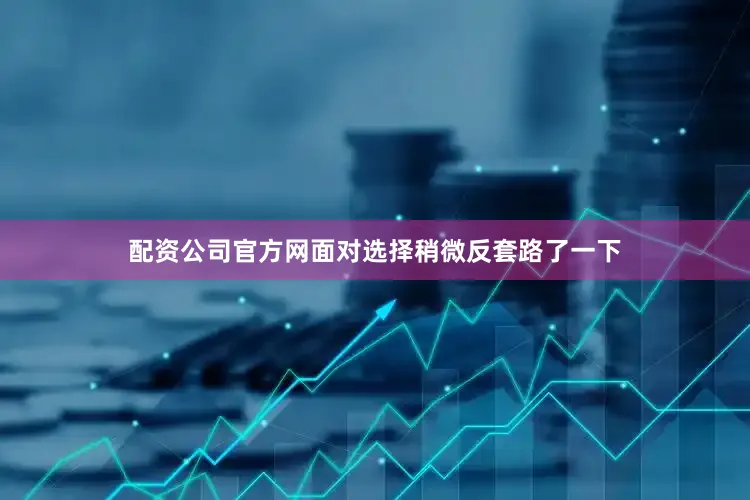 配资公司官方网面对选择稍微反套路了一下