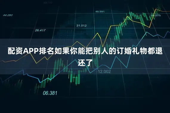 配资APP排名如果你能把别人的订婚礼物都退还了