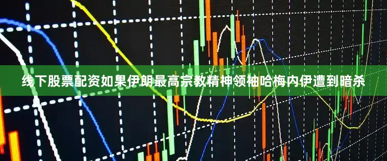 线下股票配资如果伊朗最高宗教精神领袖哈梅内伊遭到暗杀