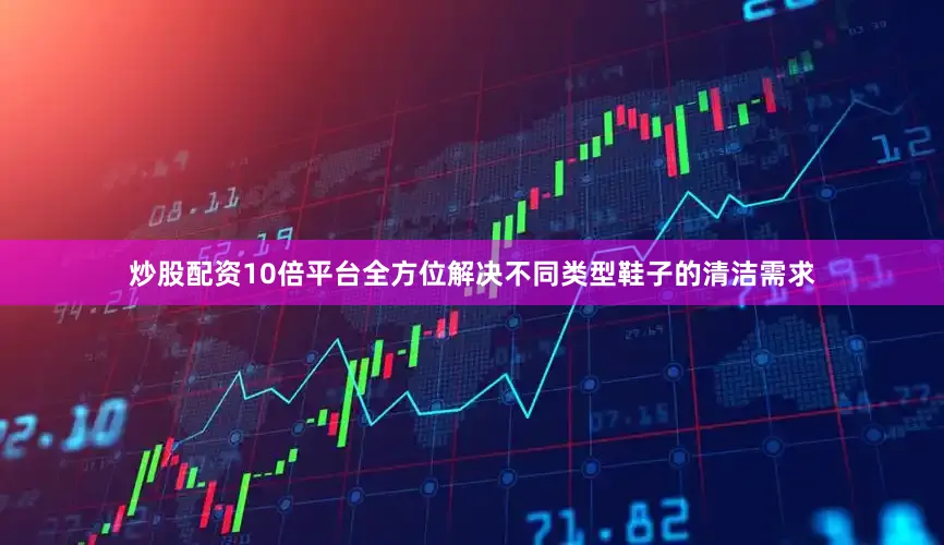炒股配资10倍平台全方位解决不同类型鞋子的清洁需求