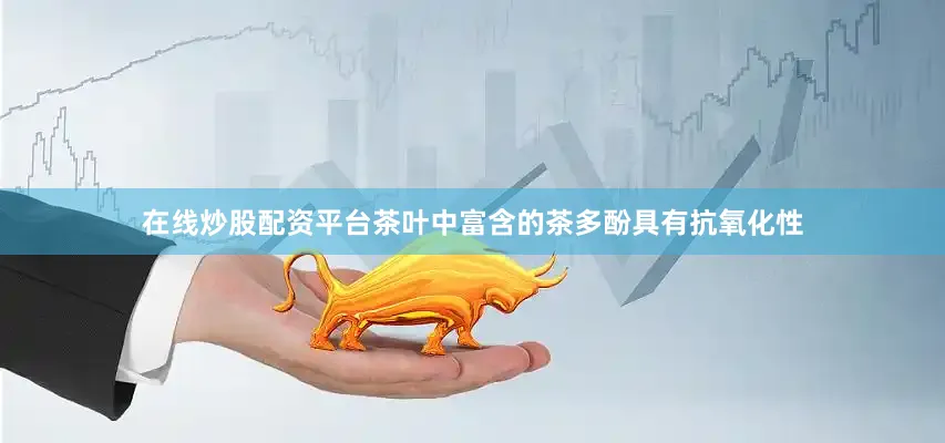 在线炒股配资平台茶叶中富含的茶多酚具有抗氧化性