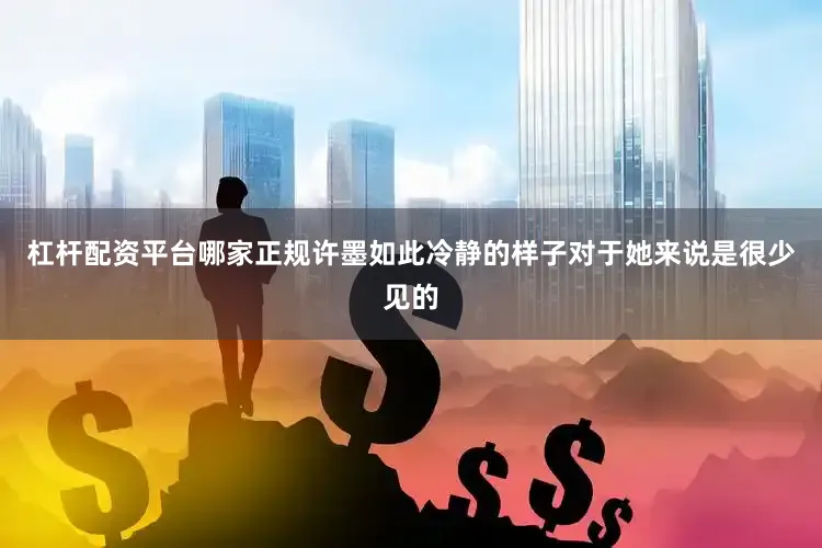 杠杆配资平台哪家正规许墨如此冷静的样子对于她来说是很少见的