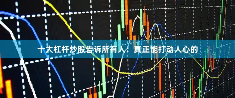 十大杠杆炒股告诉所有人：真正能打动人心的