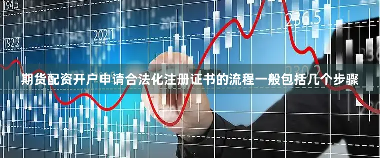 期货配资开户申请合法化注册证书的流程一般包括几个步骤