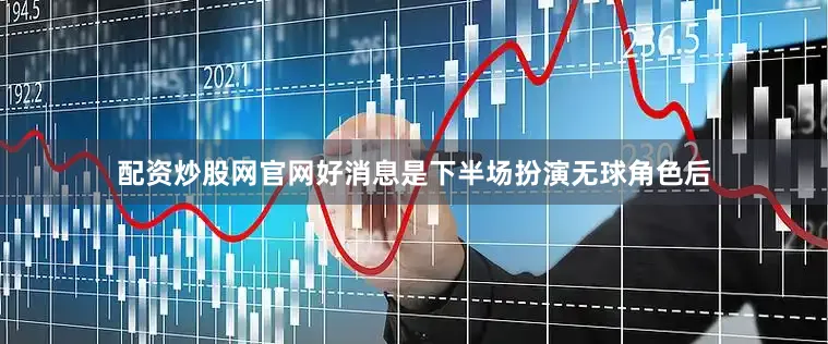 配资炒股网官网好消息是下半场扮演无球角色后