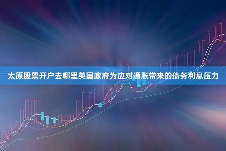 太原股票开户去哪里英国政府为应对通胀带来的债务利息压力