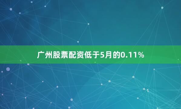 广州股票配资低于5月的0.11%