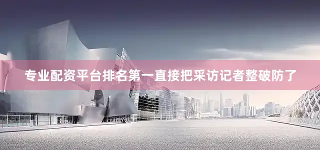 专业配资平台排名第一直接把采访记者整破防了