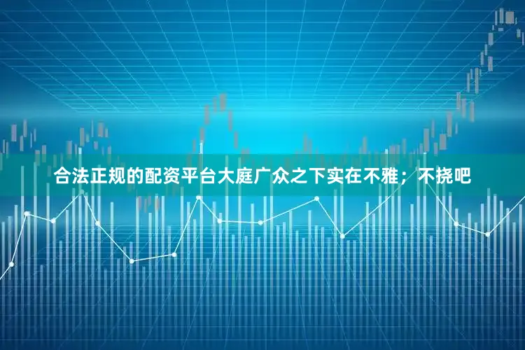 合法正规的配资平台大庭广众之下实在不雅；不挠吧