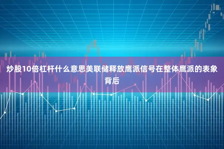 炒股10倍杠杆什么意思美联储释放鹰派信号在整体鹰派的表象背后