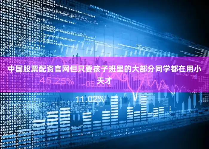 中国股票配资官网但只要孩子班里的大部分同学都在用小天才