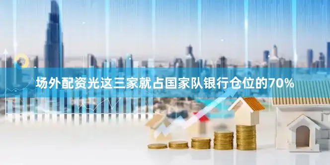 场外配资光这三家就占国家队银行仓位的70%