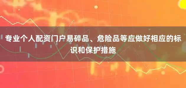 专业个人配资门户易碎品、危险品等应做好相应的标识和保护措施