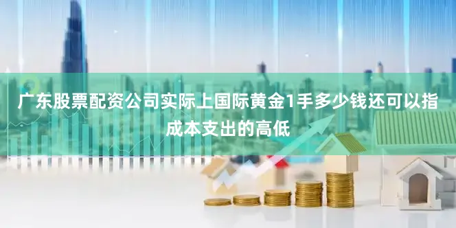 广东股票配资公司实际上国际黄金1手多少钱还可以指成本支出的高低