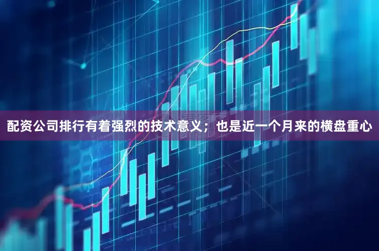配资公司排行有着强烈的技术意义；也是近一个月来的横盘重心