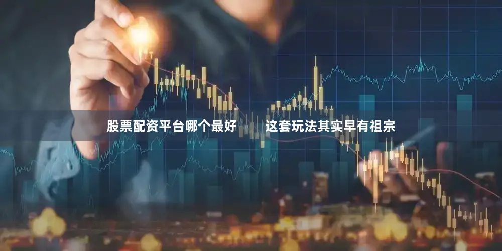 股票配资平台哪个最好        这套玩法其实早有祖宗