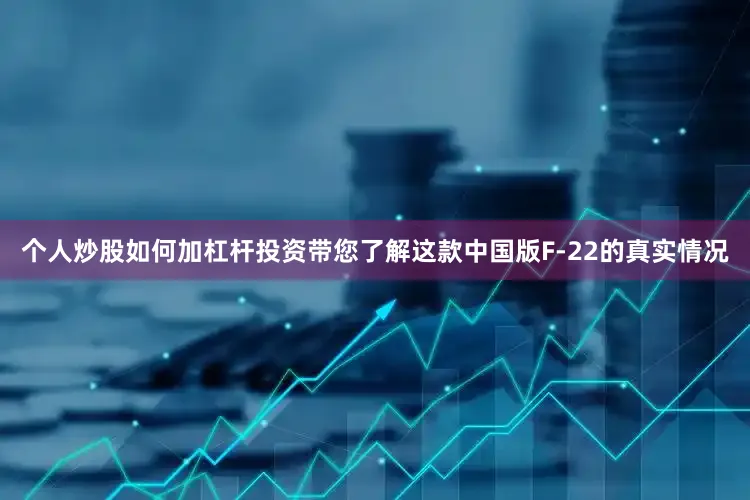 个人炒股如何加杠杆投资带您了解这款中国版F-22的真实情况