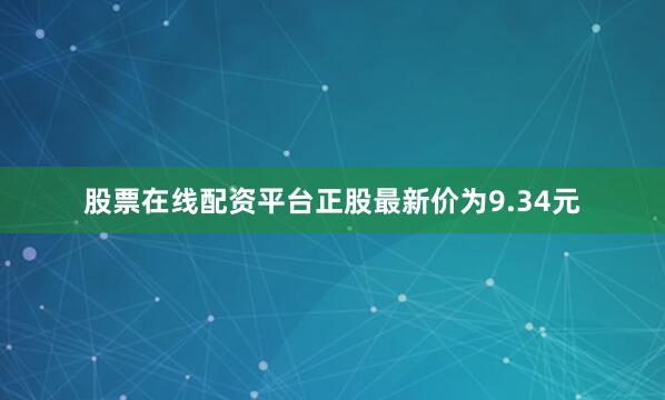 股票在线配资平台正股最新价为9.34元