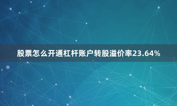 股票怎么开通杠杆账户转股溢价率23.64%