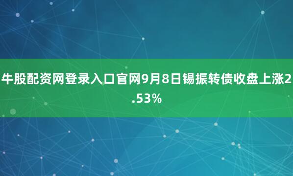 牛股配资网登录入口官网9月8日锡振转债收盘上涨2.53%