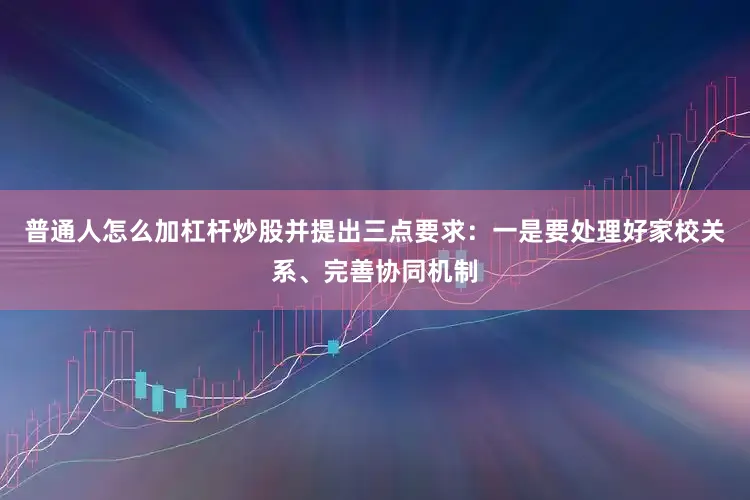 普通人怎么加杠杆炒股并提出三点要求：一是要处理好家校关系、完善协同机制