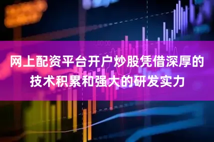 网上配资平台开户炒股凭借深厚的技术积累和强大的研发实力