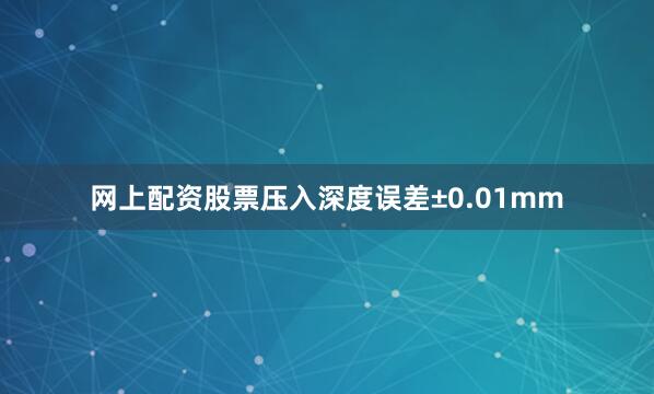 网上配资股票压入深度误差±0.01mm